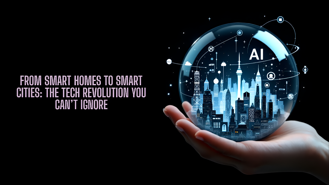 From Smart Homes to Smart Cities: The Tech Revolution You Can’t Ignore