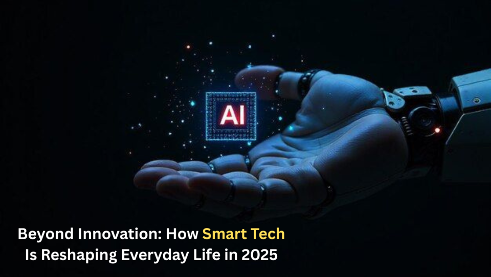 Beyond Innovation: How Smart Tech Is Reshaping Everyday Life in 2025